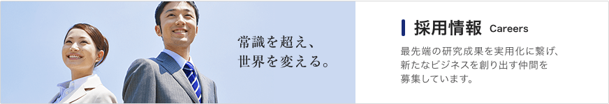 常識を超え、世界を変える。採用情報 最先端の研究成果を実用化に繋げ、新たなビジネスを創り出す仲間を募集しています。